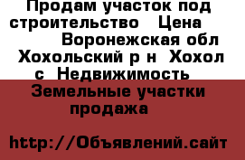 Продам участок под строительство › Цена ­ 380 000 - Воронежская обл., Хохольский р-н, Хохол с. Недвижимость » Земельные участки продажа   
